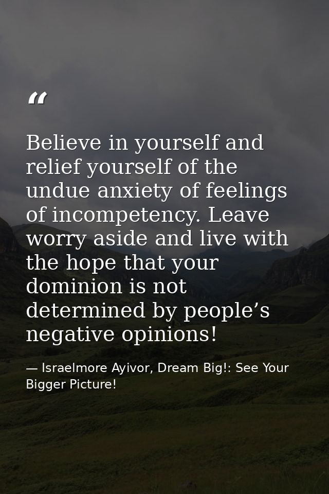 Believe in yourself and relief yourself of the undue anxiety of feelings of incompetency. Leave worry aside and live wit — Israelmore Ayivor, Dream Big!: See Your Bigger Picture!
