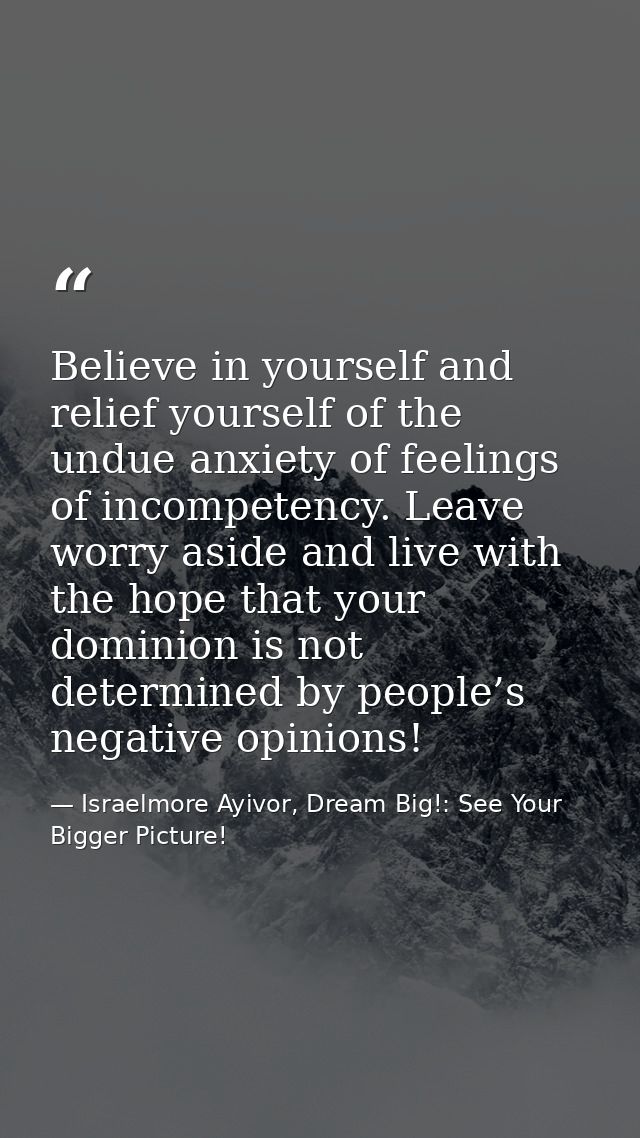 Believe in yourself and relief yourself of the undue anxiety of feelings of incompetency. Leave worry aside and live wit — Israelmore Ayivor, Dream Big!: See Your Bigger Picture!