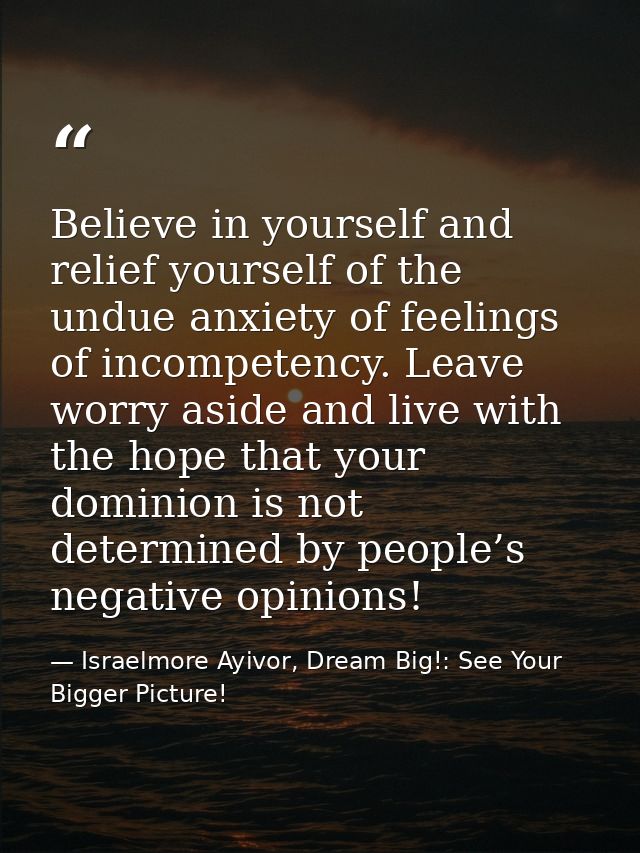 Believe in yourself and relief yourself of the undue anxiety of feelings of incompetency. Leave worry aside and live wit — Israelmore Ayivor, Dream Big!: See Your Bigger Picture!