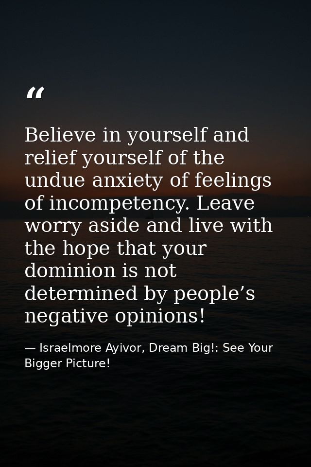 Believe in yourself and relief yourself of the undue anxiety of feelings of incompetency. Leave worry aside and live wit — Israelmore Ayivor, Dream Big!: See Your Bigger Picture!