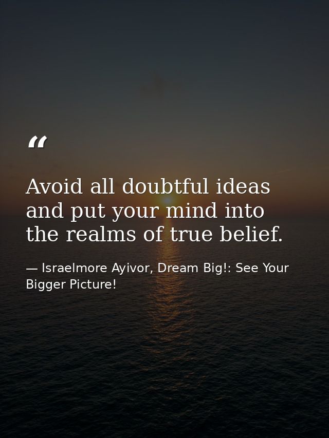 Avoid all doubtful ideas and put your mind into the realms of true belief. — Israelmore Ayivor, Dream Big!: See Your Bigger Picture!