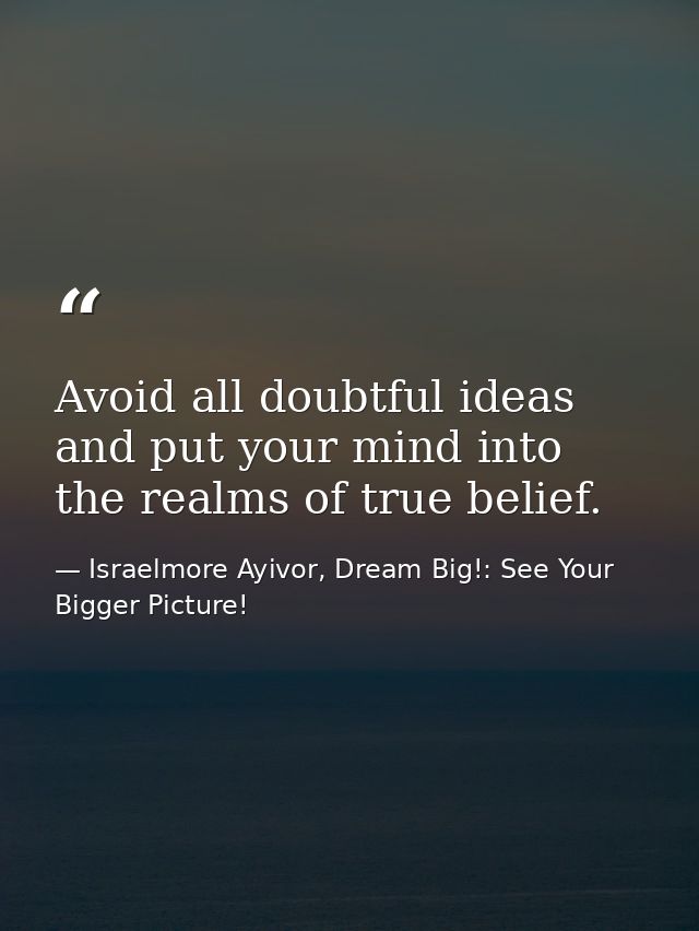 Avoid all doubtful ideas and put your mind into the realms of true belief. — Israelmore Ayivor, Dream Big!: See Your Bigger Picture!
