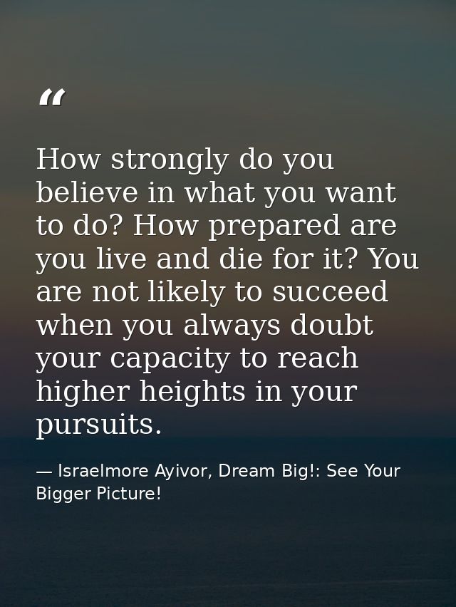 How strongly do you believe in what you want to do? How prepared are you live and die for it? You are not likely to succ — Israelmore Ayivor, Dream Big!: See Your Bigger Picture!
