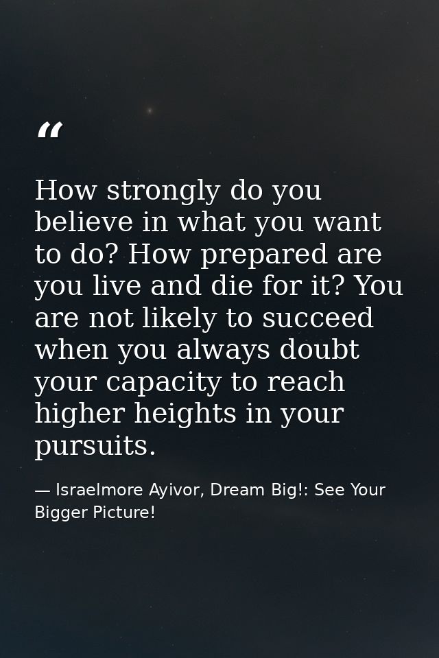 How strongly do you believe in what you want to do? How prepared are you live and die for it? You are not likely to succ — Israelmore Ayivor, Dream Big!: See Your Bigger Picture!