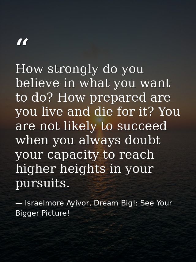 How strongly do you believe in what you want to do? How prepared are you live and die for it? You are not likely to succ — Israelmore Ayivor, Dream Big!: See Your Bigger Picture!