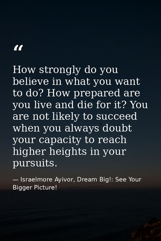 How strongly do you believe in what you want to do? How prepared are you live and die for it? You are not likely to succ — Israelmore Ayivor, Dream Big!: See Your Bigger Picture!