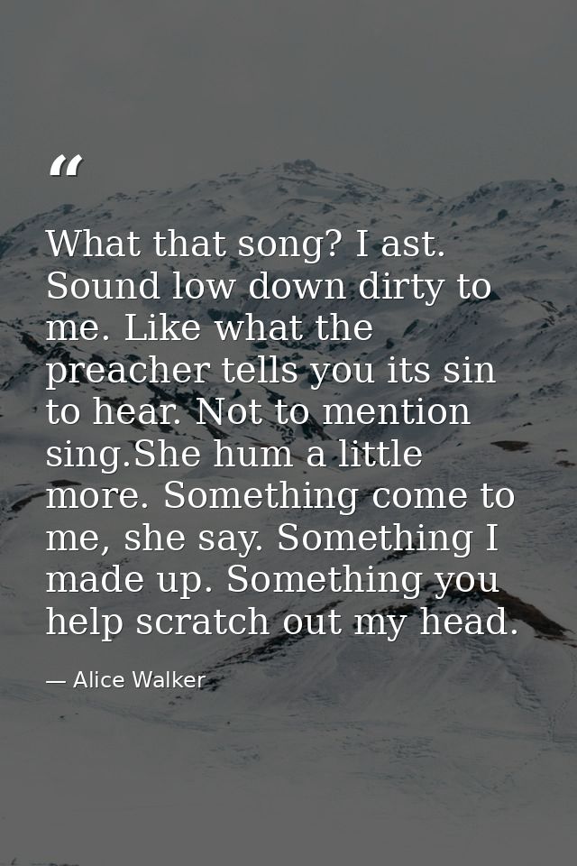 What that song? I ast. Sound low down dirty to me. Like what the preacher tells you its sin to hear. Not to mention sing — Alice Walker