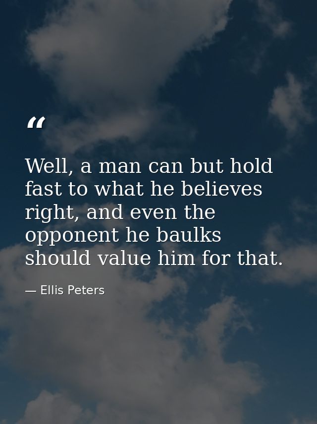 Well, a man can but hold fast to what he believes right, and even the opponent he baulks should value him for that. — Ellis Peters