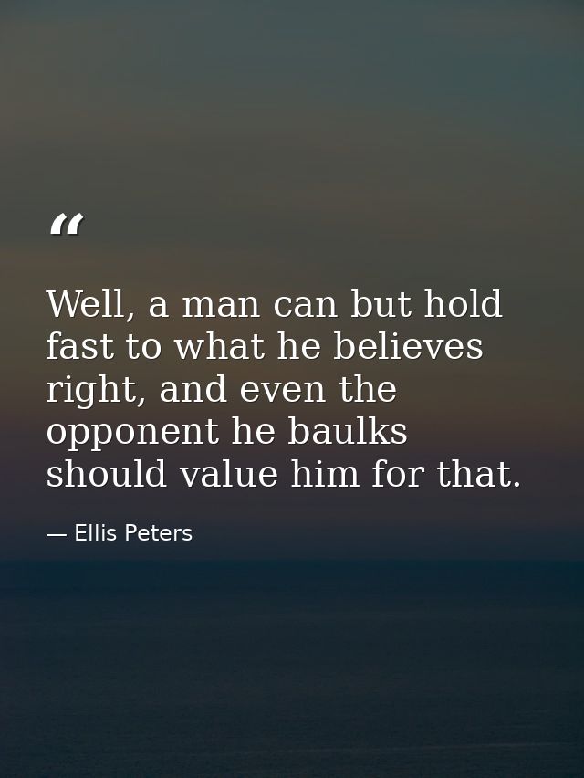 Well, a man can but hold fast to what he believes right, and even the opponent he baulks should value him for that. — Ellis Peters