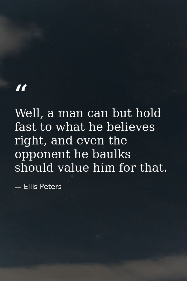Well, a man can but hold fast to what he believes right, and even the opponent he baulks should value him for that. — Ellis Peters