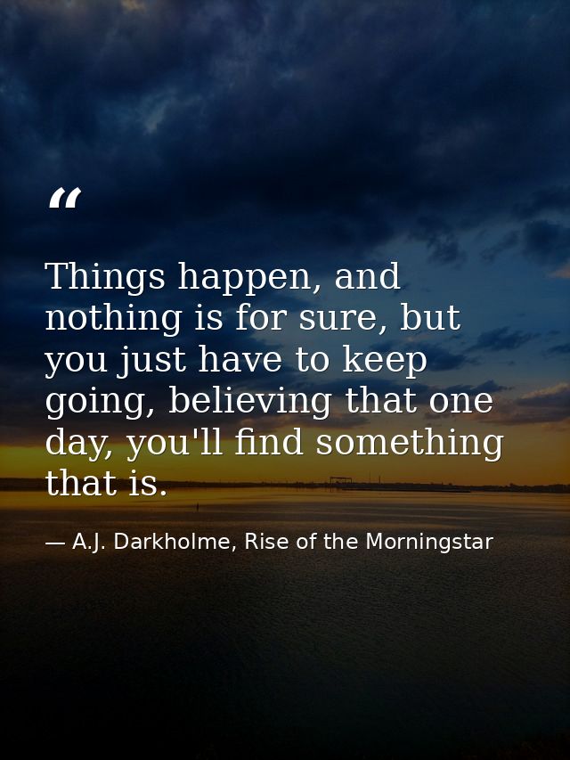 Things happen, and nothing is for sure, but you just have to keep going, believing that one day, you'll find something t — A.J. Darkholme, Rise of the Morningstar