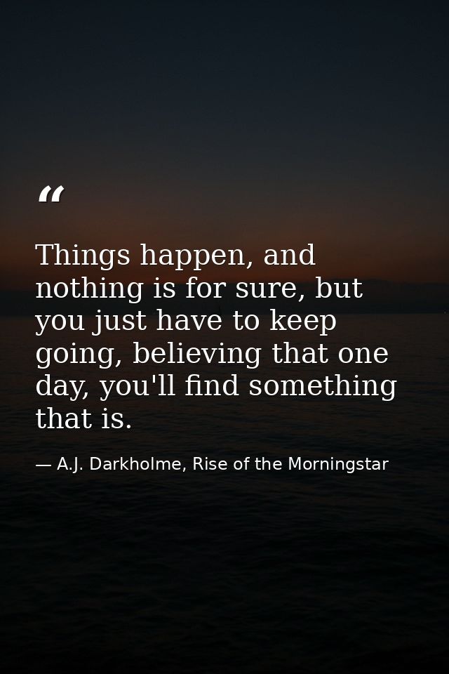 Things happen, and nothing is for sure, but you just have to keep going, believing that one day, you'll find something t — A.J. Darkholme, Rise of the Morningstar
