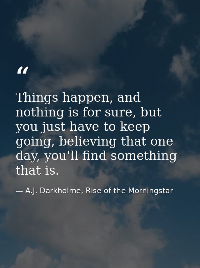 Things happen, and nothing is for sure, but you just have to keep going, believing that one day, you'll find something t — A.J. Darkholme, Rise of the Morningstar