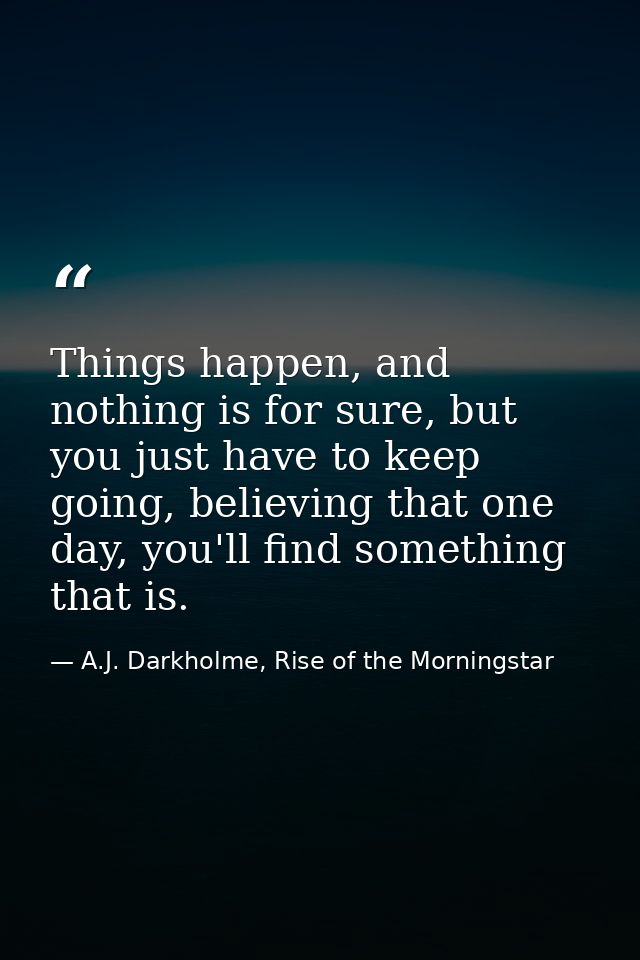 Things happen, and nothing is for sure, but you just have to keep going, believing that one day, you'll find something t — A.J. Darkholme, Rise of the Morningstar