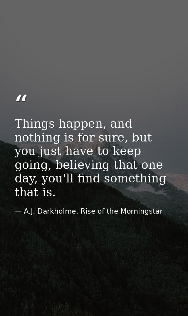 Things happen, and nothing is for sure, but you just have to keep going, believing that one day, you'll find something t — A.J. Darkholme, Rise of the Morningstar