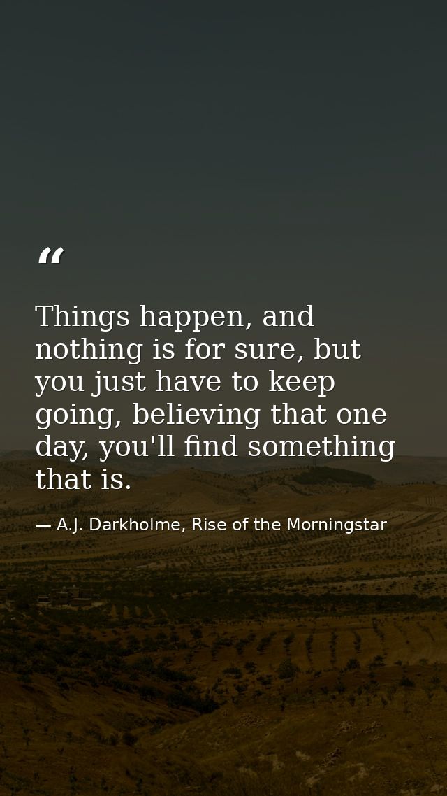 Things happen, and nothing is for sure, but you just have to keep going, believing that one day, you'll find something t — A.J. Darkholme, Rise of the Morningstar
