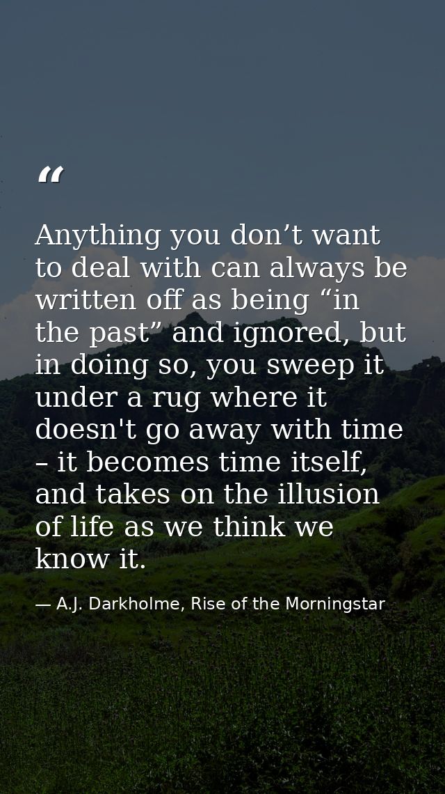 Anything you don’t want to deal with can always be written off as being “in the past” and ignored, but in doing so, you  — A.J. Darkholme, Rise of the Morningstar