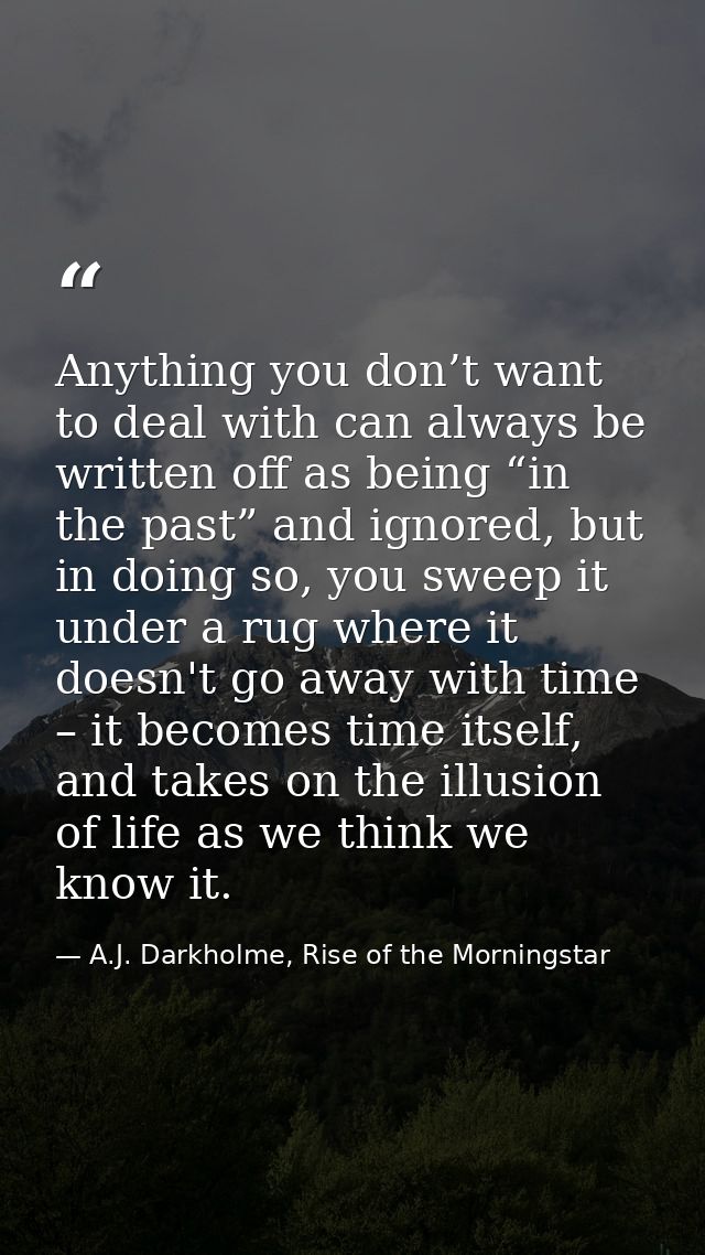 Anything you don’t want to deal with can always be written off as being “in the past” and ignored, but in doing so, you  — A.J. Darkholme, Rise of the Morningstar