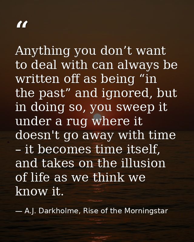 Anything you don’t want to deal with can always be written off as being “in the past” and ignored, but in doing so, you  — A.J. Darkholme, Rise of the Morningstar