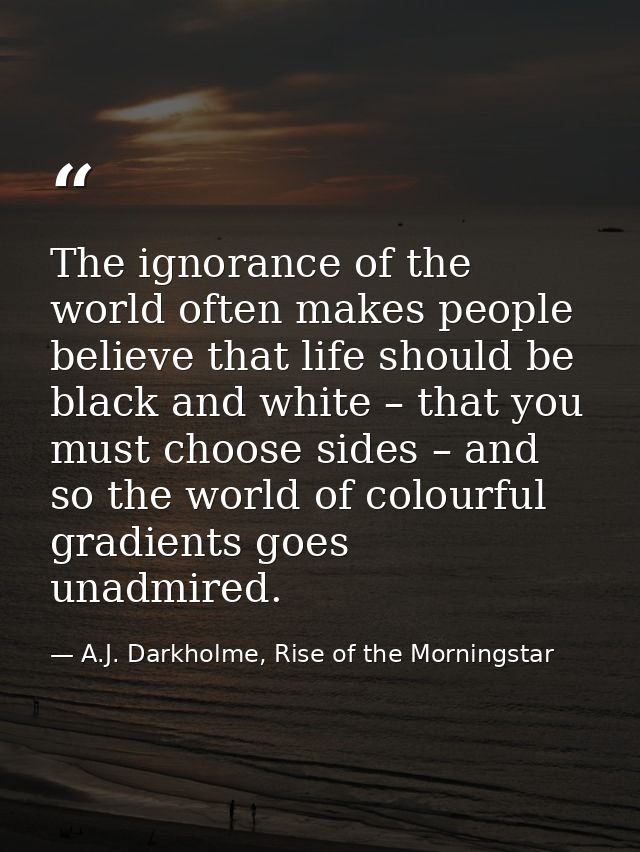 The ignorance of the world often makes people believe that life should be black and white – that you must choose sides – — A.J. Darkholme, Rise of the Morningstar