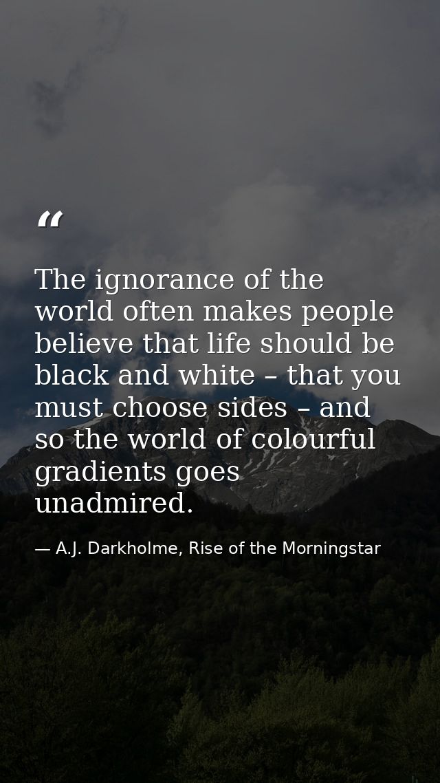 The ignorance of the world often makes people believe that life should be black and white – that you must choose sides – — A.J. Darkholme, Rise of the Morningstar