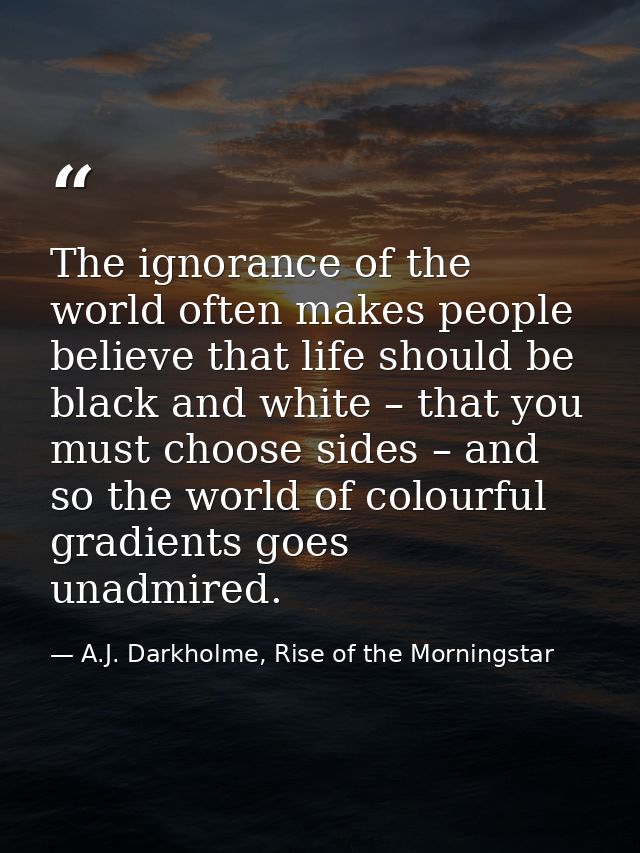 The ignorance of the world often makes people believe that life should be black and white – that you must choose sides – — A.J. Darkholme, Rise of the Morningstar