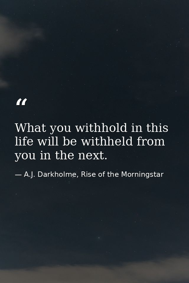 What you withhold in this life will be withheld from you in the next. — A.J. Darkholme, Rise of the Morningstar