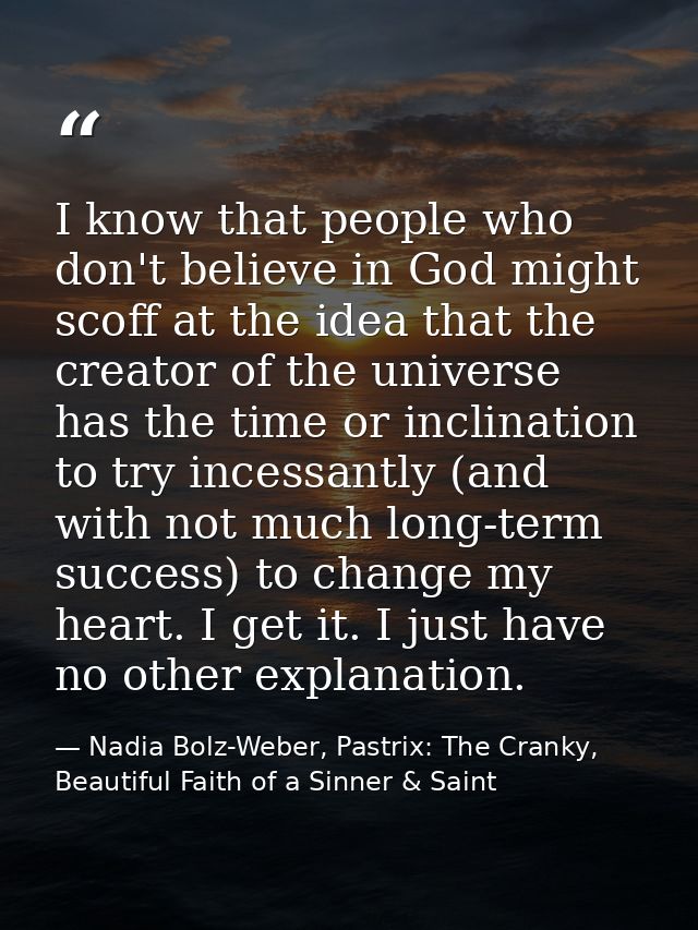 I know that people who don't believe in God might scoff at the idea that the creator of the universe has the time or inc — Nadia Bolz-Weber, Pastrix: The Cranky, Beautiful Faith of a Sinner & Saint