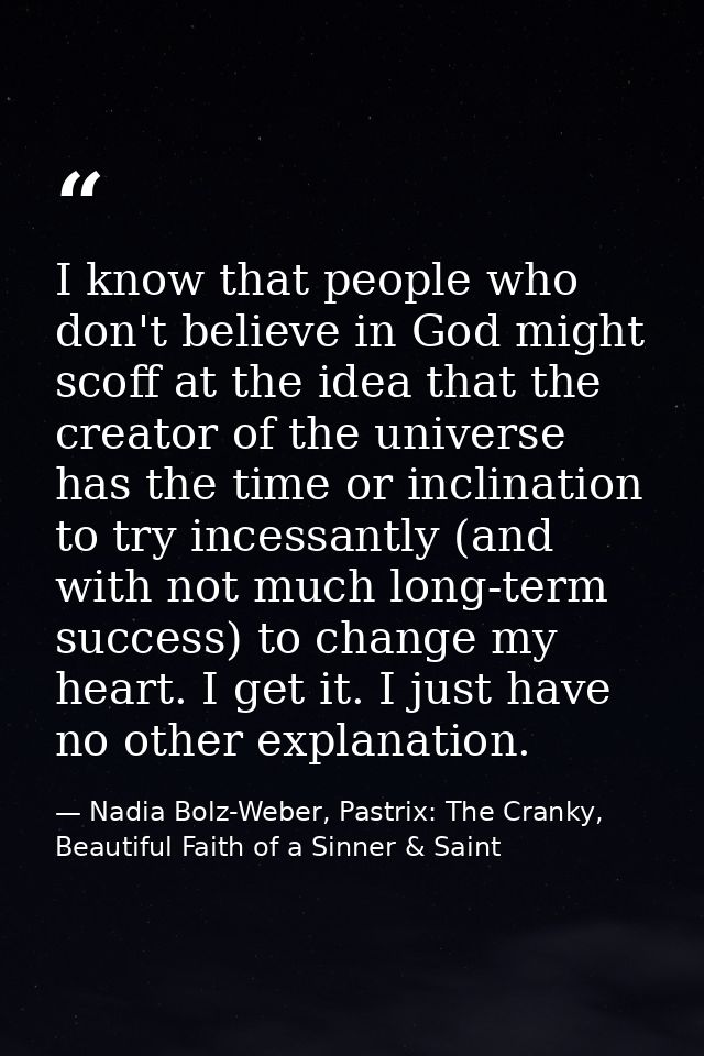 I know that people who don't believe in God might scoff at the idea that the creator of the universe has the time or inc — Nadia Bolz-Weber, Pastrix: The Cranky, Beautiful Faith of a Sinner & Saint