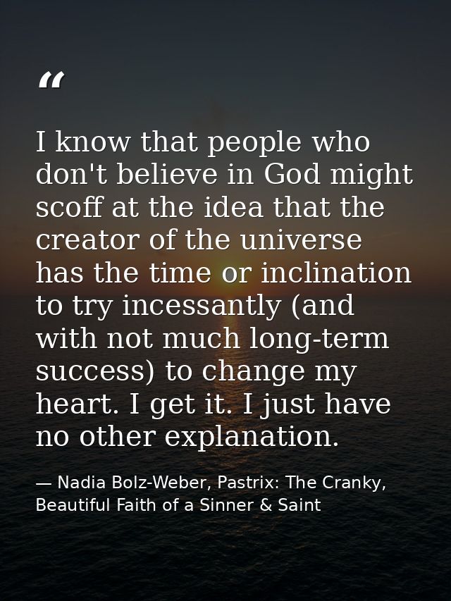 I know that people who don't believe in God might scoff at the idea that the creator of the universe has the time or inc — Nadia Bolz-Weber, Pastrix: The Cranky, Beautiful Faith of a Sinner & Saint