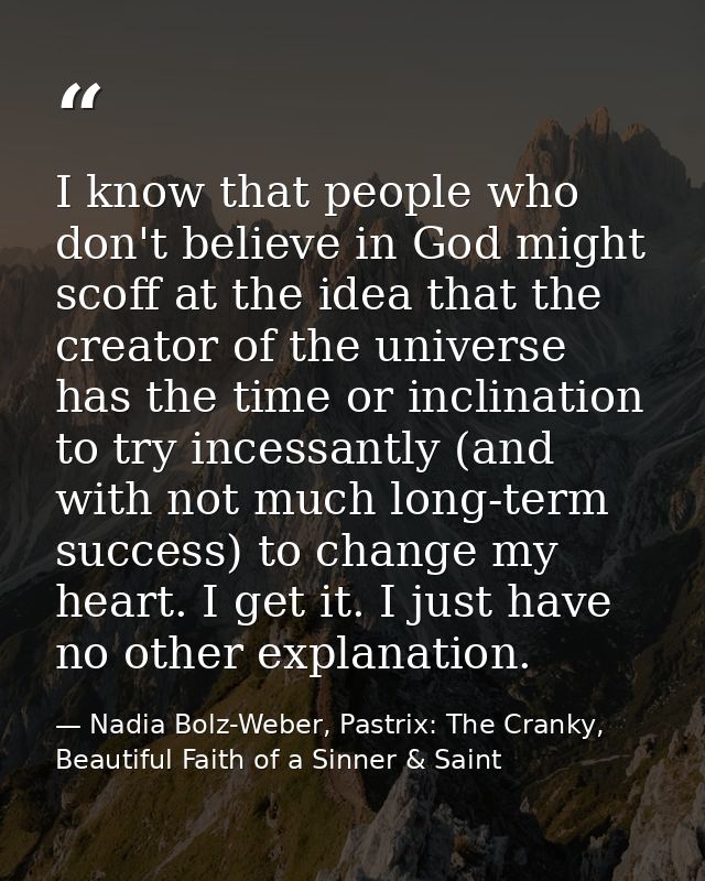 I know that people who don't believe in God might scoff at the idea that the creator of the universe has the time or inc — Nadia Bolz-Weber, Pastrix: The Cranky, Beautiful Faith of a Sinner & Saint