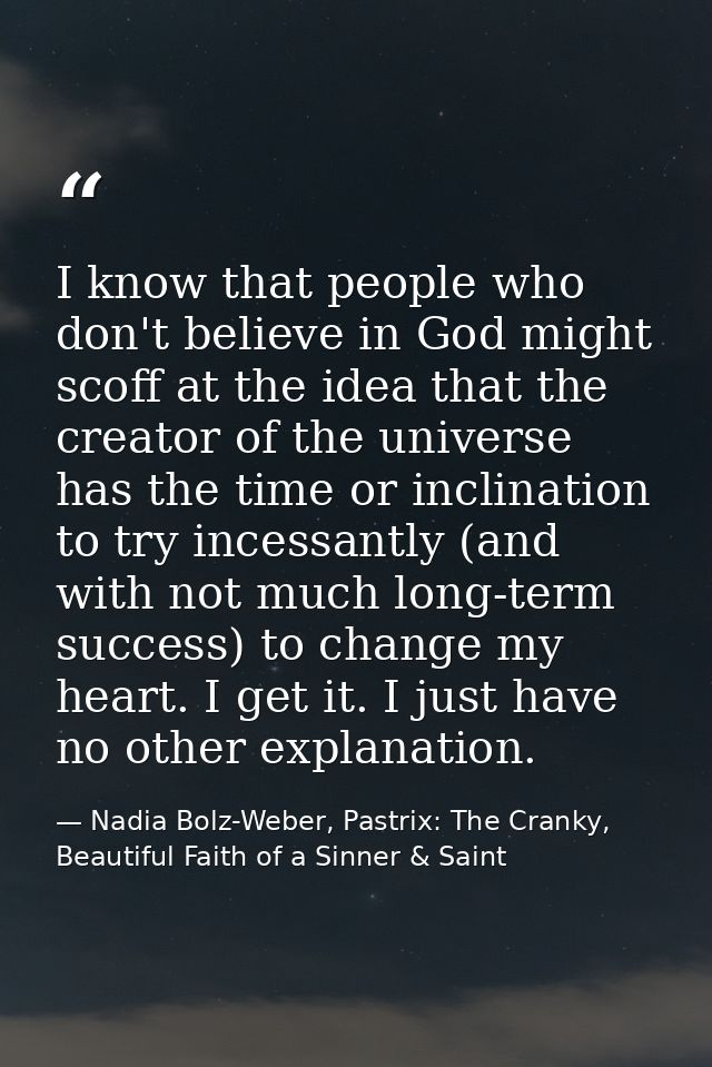 I know that people who don't believe in God might scoff at the idea that the creator of the universe has the time or inc — Nadia Bolz-Weber, Pastrix: The Cranky, Beautiful Faith of a Sinner & Saint