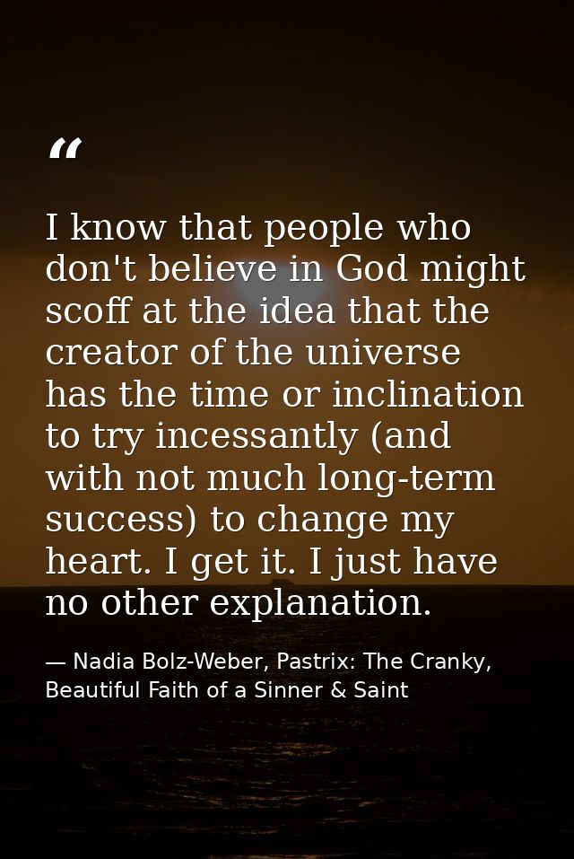 I know that people who don't believe in God might scoff at the idea that the creator of the universe has the time or inc — Nadia Bolz-Weber, Pastrix: The Cranky, Beautiful Faith of a Sinner & Saint