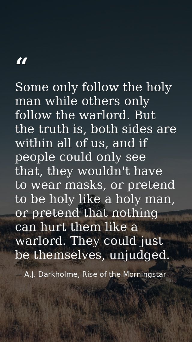 Some only follow the holy man while others only follow the warlord. But the truth is, both sides are within all of us, a — A.J. Darkholme, Rise of the Morningstar