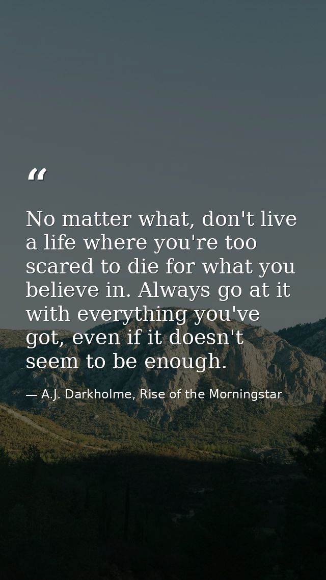 No matter what, don't live a life where you're too scared to die for what you believe in. Always go at it with everythin — A.J. Darkholme, Rise of the Morningstar