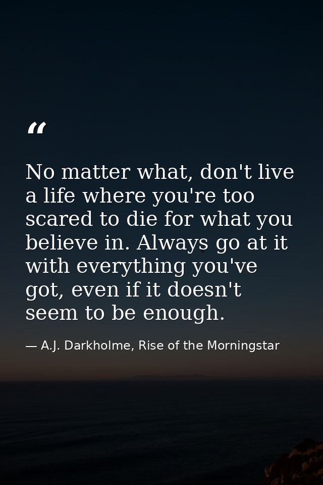 No matter what, don't live a life where you're too scared to die for what you believe in. Always go at it with everythin — A.J. Darkholme, Rise of the Morningstar