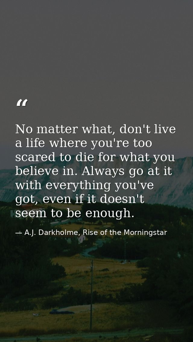 No matter what, don't live a life where you're too scared to die for what you believe in. Always go at it with everythin — A.J. Darkholme, Rise of the Morningstar
