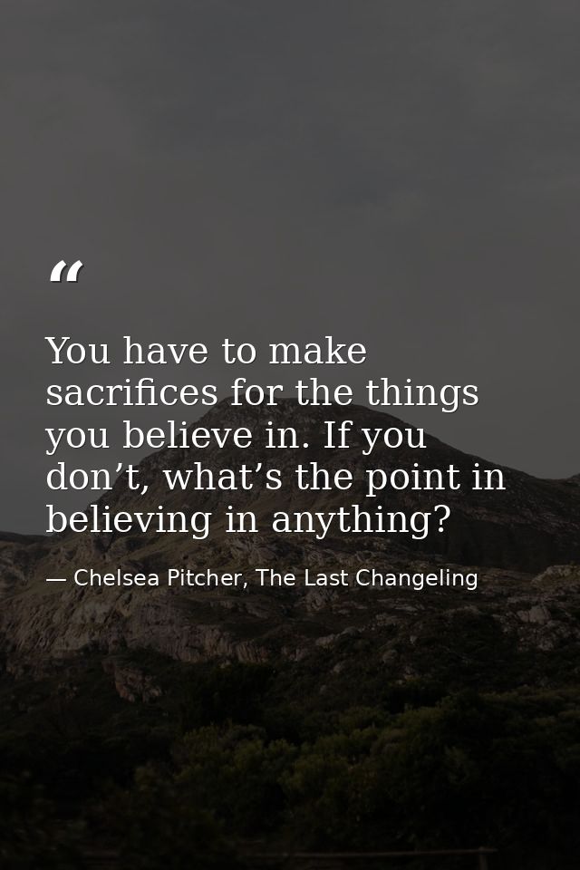 You have to make sacrifices for the things you believe in. If you don’t, what’s the point in believing in anything? — Chelsea Pitcher, The Last Changeling