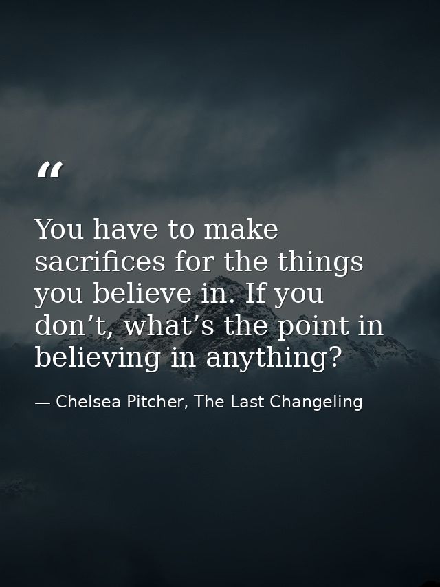 You have to make sacrifices for the things you believe in. If you don’t, what’s the point in believing in anything? — Chelsea Pitcher, The Last Changeling
