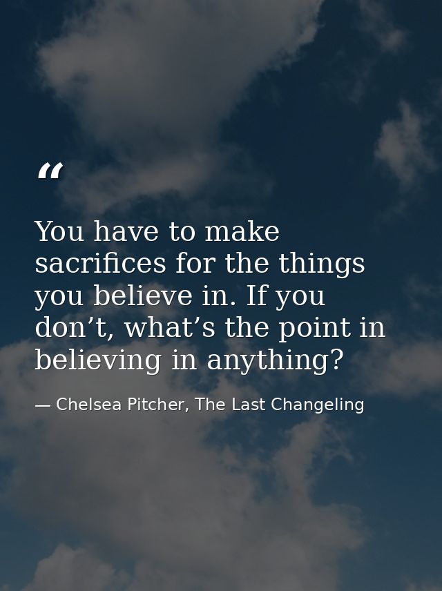 You have to make sacrifices for the things you believe in. If you don’t, what’s the point in believing in anything? — Chelsea Pitcher, The Last Changeling