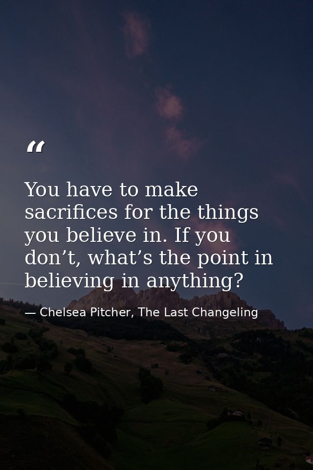 You have to make sacrifices for the things you believe in. If you don’t, what’s the point in believing in anything? — Chelsea Pitcher, The Last Changeling