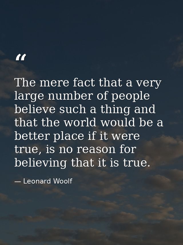 The mere fact that a very large number of people believe such a thing and that the world would be a better place if it w — Leonard Woolf