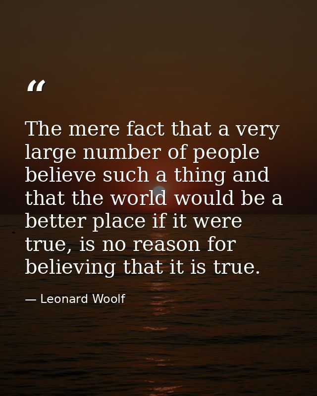 The mere fact that a very large number of people believe such a thing and that the world would be a better place if it w — Leonard Woolf