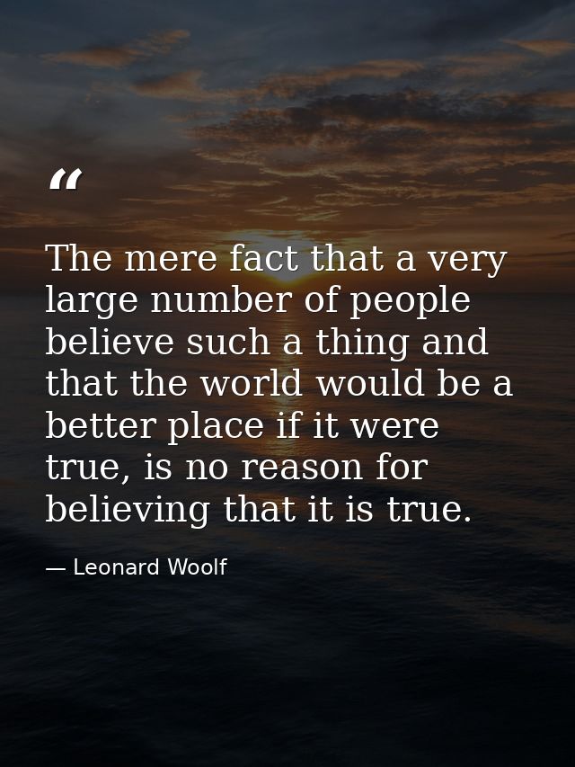 The mere fact that a very large number of people believe such a thing and that the world would be a better place if it w — Leonard Woolf