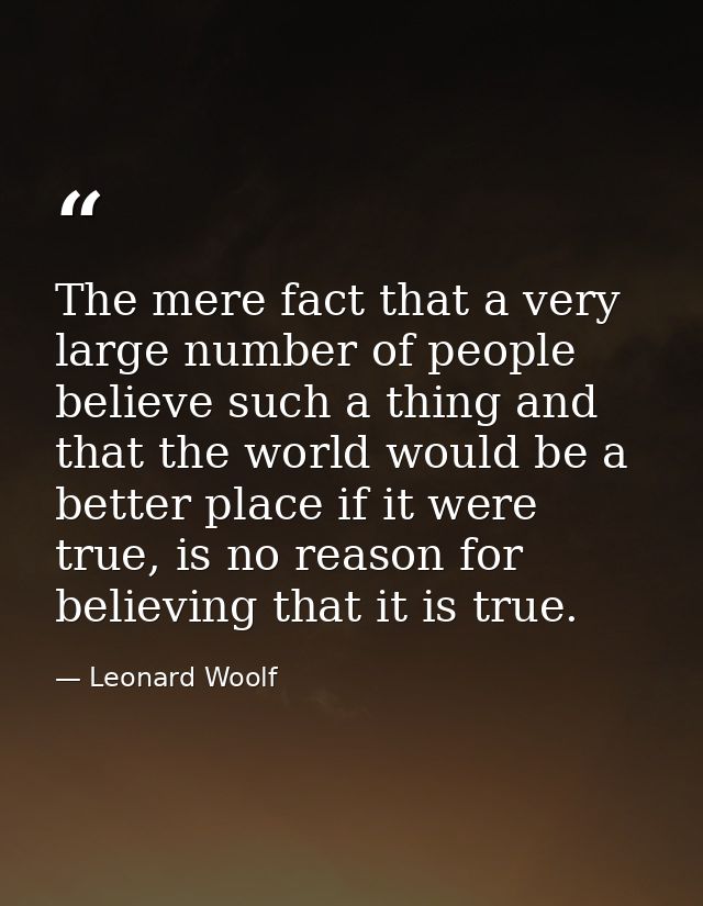 The mere fact that a very large number of people believe such a thing and that the world would be a better place if it w — Leonard Woolf