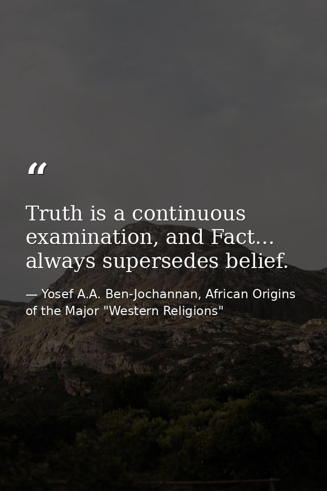 Truth is a continuous examination, and Fact... always supersedes belief. — Yosef A.A. Ben-Jochannan, African Origins of the Major "Western Religions"