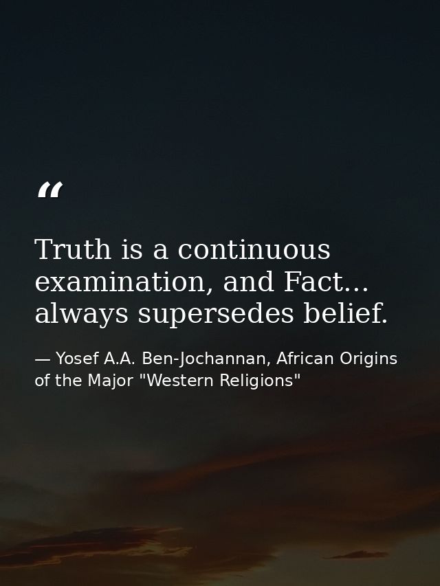 Truth is a continuous examination, and Fact... always supersedes belief. — Yosef A.A. Ben-Jochannan, African Origins of the Major "Western Religions"