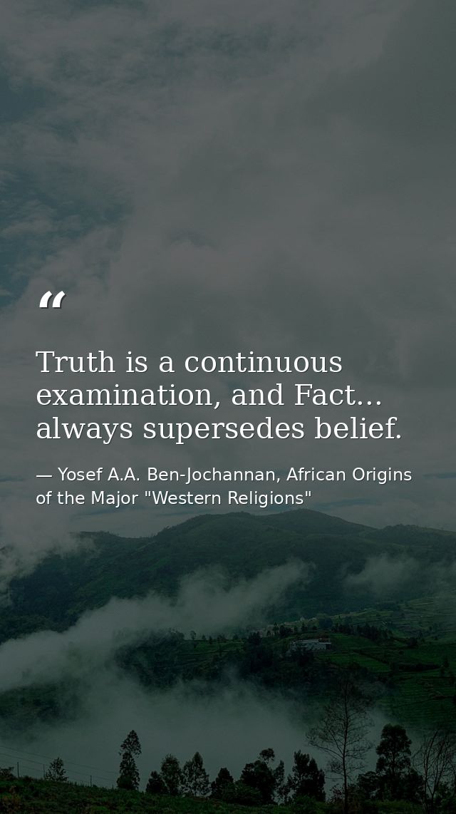 Truth is a continuous examination, and Fact... always supersedes belief. — Yosef A.A. Ben-Jochannan, African Origins of the Major "Western Religions"