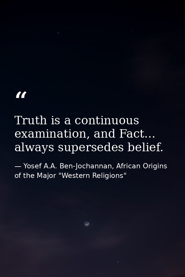 Truth is a continuous examination, and Fact... always supersedes belief. — Yosef A.A. Ben-Jochannan, African Origins of the Major "Western Religions"