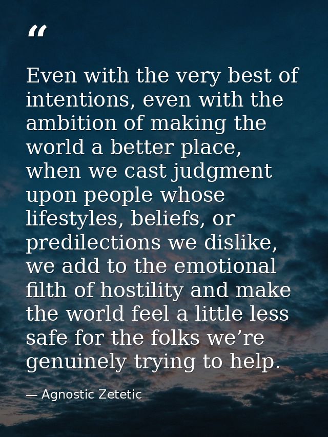 Even with the very best of intentions, even with the ambition of making the world a better place, when we cast judgment  — Agnostic Zetetic